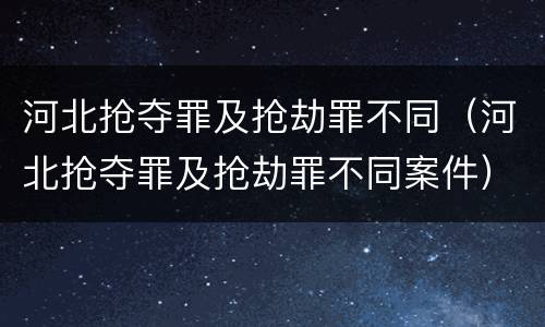 河北抢夺罪及抢劫罪不同（河北抢夺罪及抢劫罪不同案件）