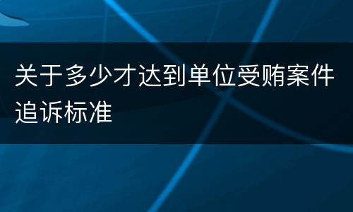 关于多少才达到单位受贿案件追诉标准