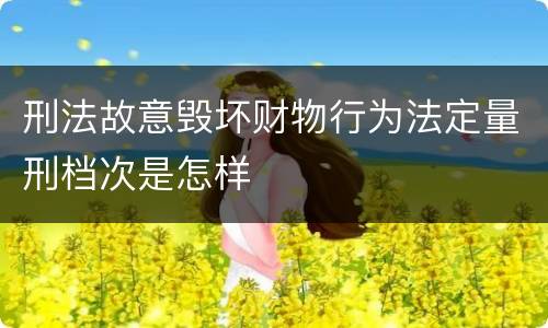 刑法故意毁坏财物行为法定量刑档次是怎样