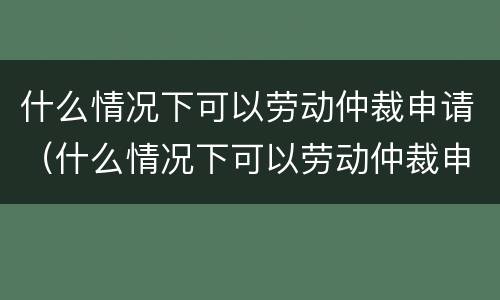 什么情况下可以劳动仲裁申请（什么情况下可以劳动仲裁申请执行）