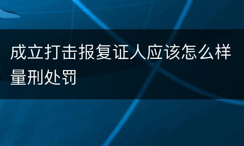 成立打击报复证人应该怎么样量刑处罚