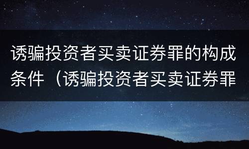 诱骗投资者买卖证券罪的构成条件（诱骗投资者买卖证券罪的构成条件是什么）