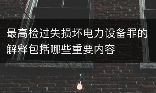 最高检过失损坏电力设备罪的解释包括哪些重要内容