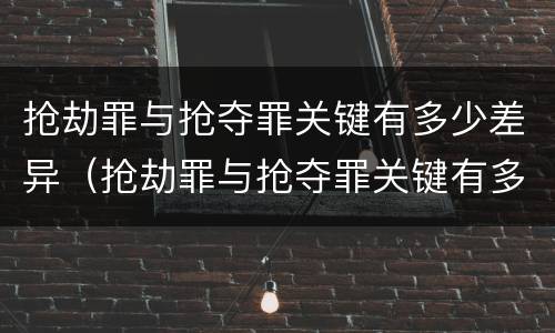 抢劫罪与抢夺罪关键有多少差异（抢劫罪与抢夺罪关键有多少差异呢）