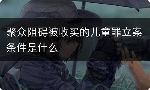 聚众阻碍被收买的儿童罪立案条件是什么