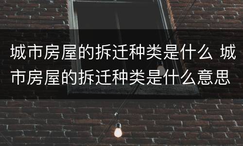 城市房屋的拆迁种类是什么 城市房屋的拆迁种类是什么意思