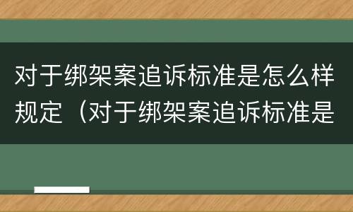 对于绑架案追诉标准是怎么样规定（对于绑架案追诉标准是怎么样规定出来的）