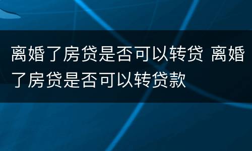 离婚了房贷是否可以转贷 离婚了房贷是否可以转贷款