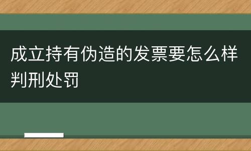 成立持有伪造的发票要怎么样判刑处罚