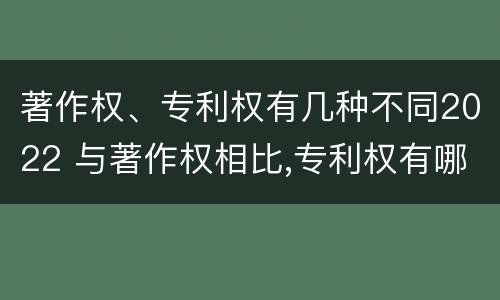 著作权、专利权有几种不同2022 与著作权相比,专利权有哪些特征