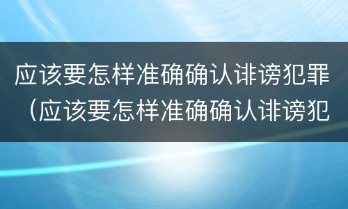 应该要怎样准确确认诽谤犯罪（应该要怎样准确确认诽谤犯罪记录）