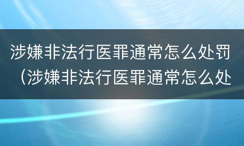 涉嫌非法行医罪通常怎么处罚（涉嫌非法行医罪通常怎么处罚的）