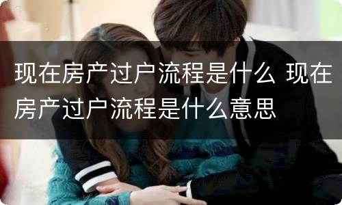 现在房产过户流程是什么 现在房产过户流程是什么意思