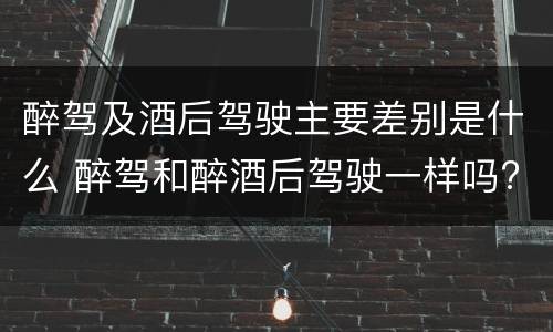 醉驾及酒后驾驶主要差别是什么 醉驾和醉酒后驾驶一样吗?