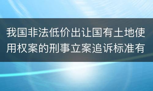 我国非法低价出让国有土地使用权案的刑事立案追诉标准有哪些规定
