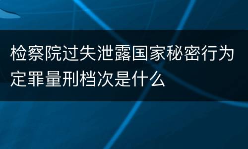 检察院过失泄露国家秘密行为定罪量刑档次是什么