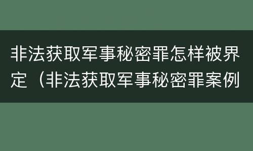 非法获取军事秘密罪怎样被界定（非法获取军事秘密罪案例）