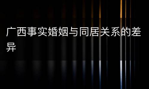 广西事实婚姻与同居关系的差异