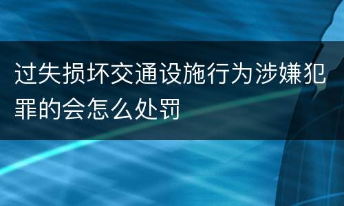 过失损坏交通设施行为涉嫌犯罪的会怎么处罚