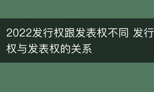 2022发行权跟发表权不同 发行权与发表权的关系