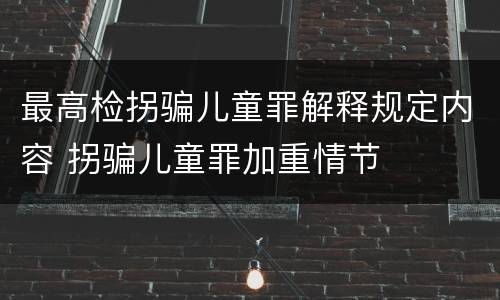 最高检拐骗儿童罪解释规定内容 拐骗儿童罪加重情节