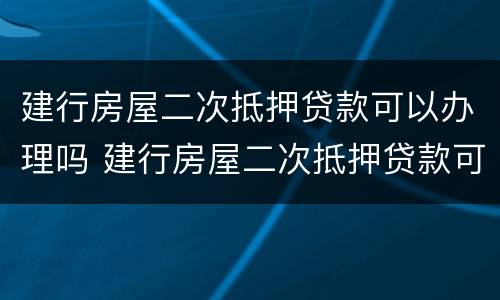 建行房屋二次抵押贷款可以办理吗 建行房屋二次抵押贷款可以办理吗多少钱