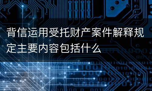 背信运用受托财产案件解释规定主要内容包括什么