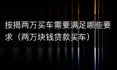 按揭两万买车需要满足哪些要求（两万块钱贷款买车）