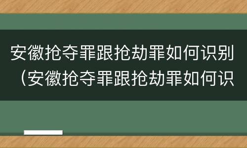 安徽抢夺罪跟抢劫罪如何识别（安徽抢夺罪跟抢劫罪如何识别认定）