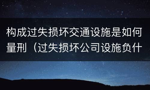 构成过失损坏交通设施是如何量刑（过失损坏公司设施负什么责任）