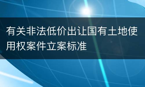 有关非法低价出让国有土地使用权案件立案标准