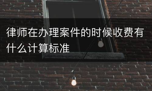 律师在办理案件的时候收费有什么计算标准