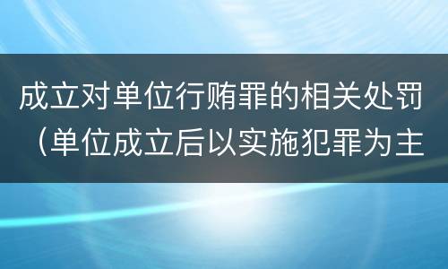 成立对单位行贿罪的相关处罚（单位成立后以实施犯罪为主要活动）