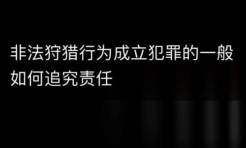 非法狩猎行为成立犯罪的一般如何追究责任