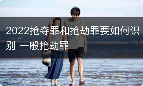 2022抢夺罪和抢劫罪要如何识别 一般抢劫罪