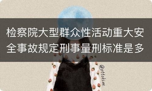 检察院大型群众性活动重大安全事故规定刑事量刑标准是多少