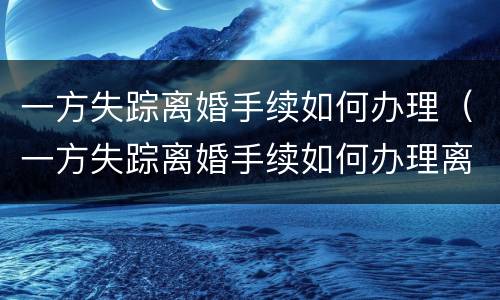 一方失踪离婚手续如何办理（一方失踪离婚手续如何办理离婚证）