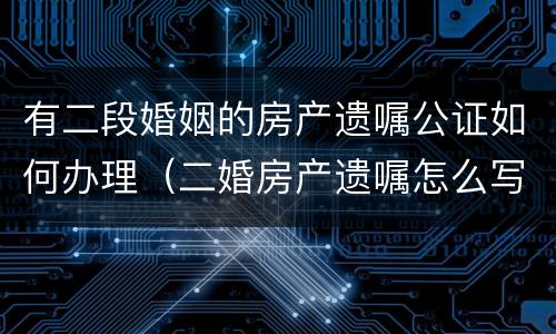有二段婚姻的房产遗嘱公证如何办理（二婚房产遗嘱怎么写）