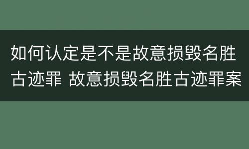 如何认定是不是故意损毁名胜古迹罪 故意损毁名胜古迹罪案例
