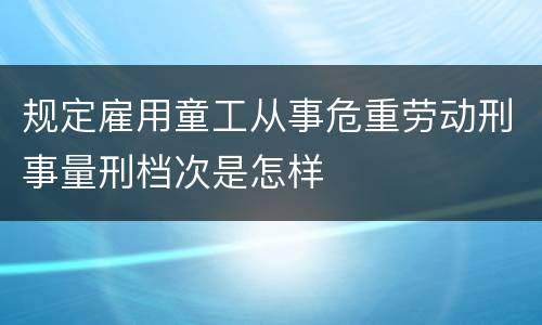 规定雇用童工从事危重劳动刑事量刑档次是怎样