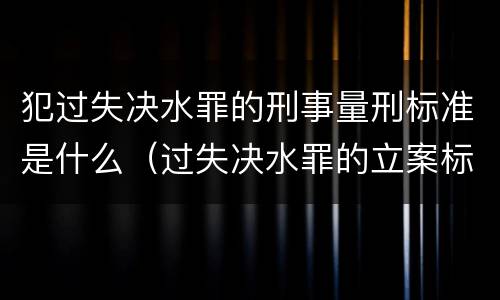 犯过失决水罪的刑事量刑标准是什么（过失决水罪的立案标准）