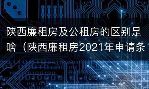 陕西廉租房及公租房的区别是啥（陕西廉租房2021年申请条件）