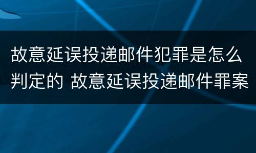 故意延误投递邮件犯罪是怎么判定的 故意延误投递邮件罪案例