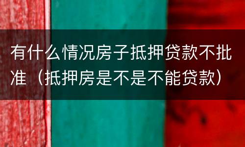 有什么情况房子抵押贷款不批准（抵押房是不是不能贷款）