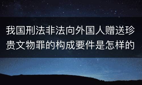 我国刑法非法向外国人赠送珍贵文物罪的构成要件是怎样的