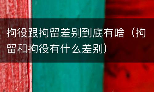 拘役跟拘留差别到底有啥（拘留和拘役有什么差别）