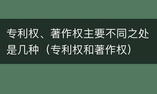 专利权、著作权主要不同之处是几种（专利权和著作权）