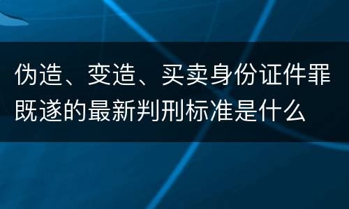 伪造、变造、买卖身份证件罪既遂的最新判刑标准是什么