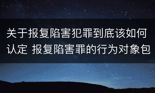 关于报复陷害犯罪到底该如何认定 报复陷害罪的行为对象包括哪些人?