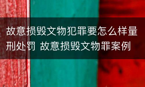 故意损毁文物犯罪要怎么样量刑处罚 故意损毁文物罪案例